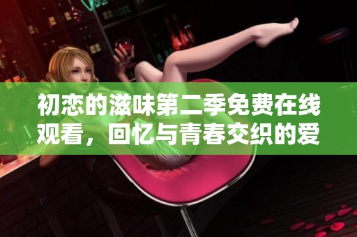 初恋的滋味第二季免费在线观看，回忆与青春交织的爱情故事