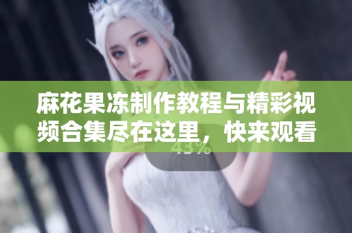 麻花果冻制作教程与精彩视频合集尽在这里，快来观看吧！