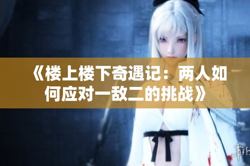 《楼上楼下奇遇记：两人如何应对一敌二的挑战》