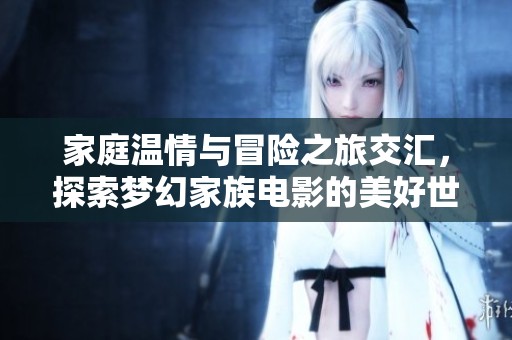 家庭温情与冒险之旅交汇，探索梦幻家族电影的美好世界