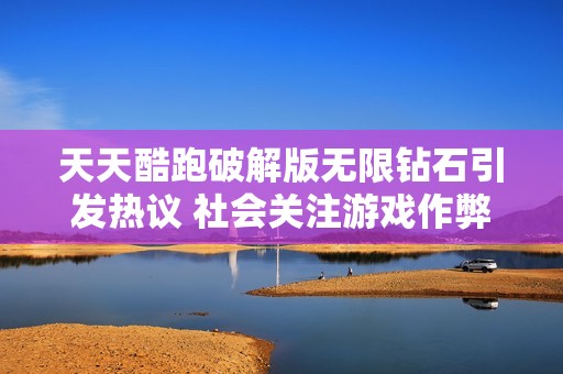天天酷跑破解版无限钻石引发热议 社会关注游戏作弊现象