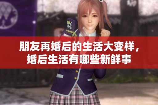 朋友再婚后的生活大变样，婚后生活有哪些新鲜事