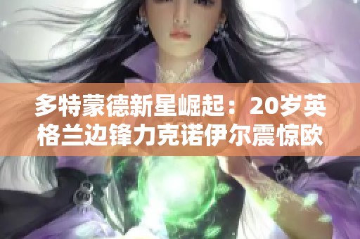 多特蒙德新星崛起：20岁英格兰边锋力克诺伊尔震惊欧洲球坛
