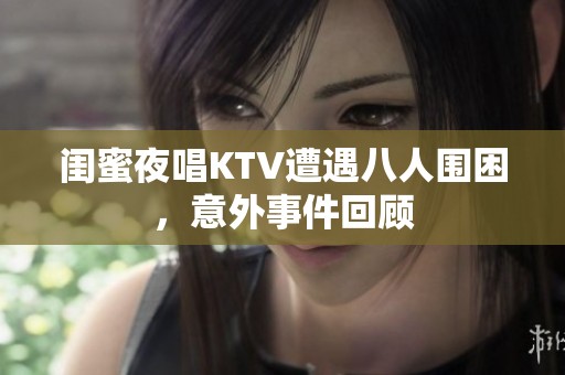 闺蜜夜唱KTV遭遇八人围困，意外事件回顾