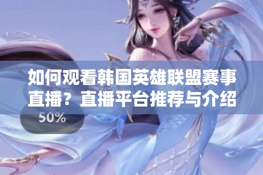 如何观看韩国英雄联盟赛事直播？直播平台推荐与介绍