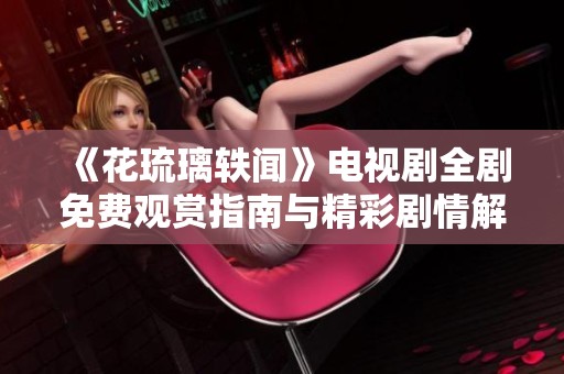 《花琉璃轶闻》电视剧全剧免费观赏指南与精彩剧情解析