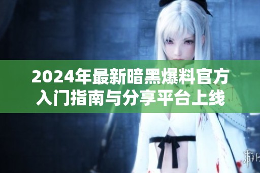 2024年最新暗黑爆料官方入门指南与分享平台上线