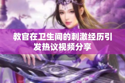 教官在卫生间的刺激经历引发热议视频分享