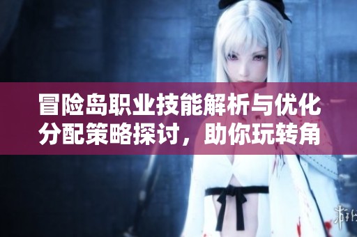 冒险岛职业技能解析与优化分配策略探讨，助你玩转角色成长