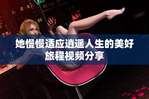 她慢慢适应逍遥人生的美好旅程视频分享
