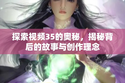 探索视频35的奥秘，揭秘背后的故事与创作理念