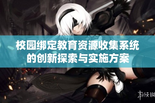 校园绑定教育资源收集系统的创新探索与实施方案