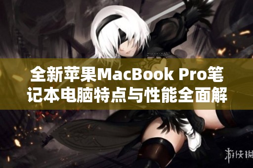 全新苹果MacBook Pro笔记本电脑特点与性能全面解析