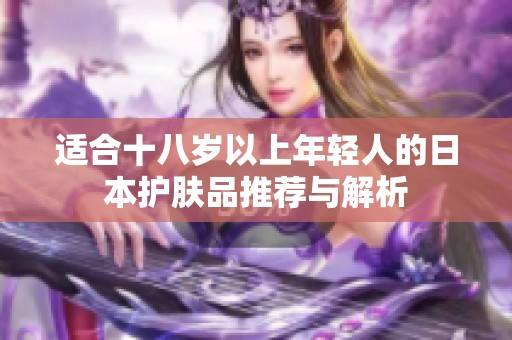 适合十八岁以上年轻人的日本护肤品推荐与解析