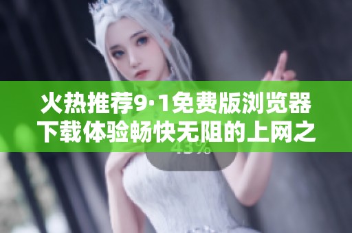 火热推荐9·1免费版浏览器下载体验畅快无阻的上网之旅