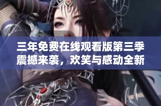 三年免费在线观看版第三季震撼来袭，欢笑与感动全新演绎