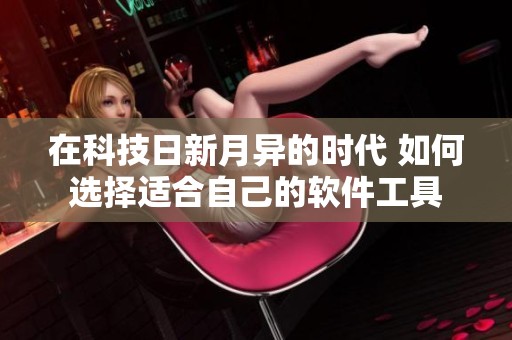 在科技日新月异的时代 如何选择适合自己的软件工具