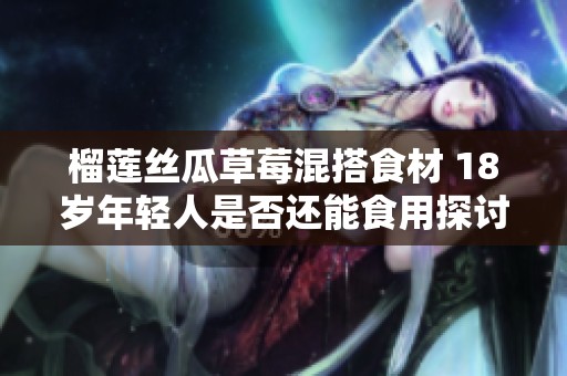 榴莲丝瓜草莓混搭食材 18岁年轻人是否还能食用探讨