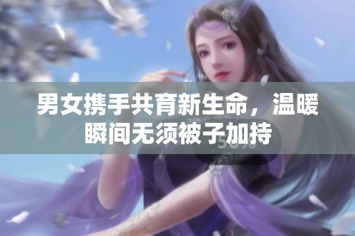男女携手共育新生命，温暖瞬间无须被子加持