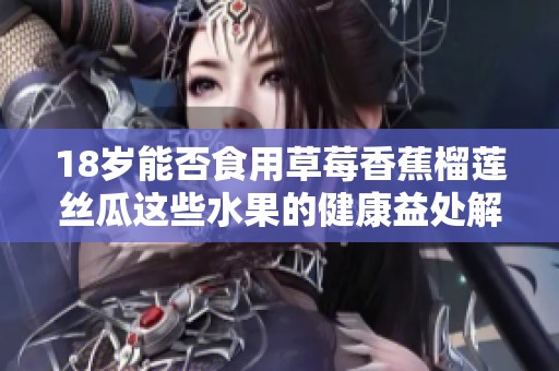 18岁能否食用草莓香蕉榴莲丝瓜这些水果的健康益处解析