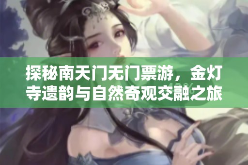 探秘南天门无门票游，金灯寺遗韵与自然奇观交融之旅