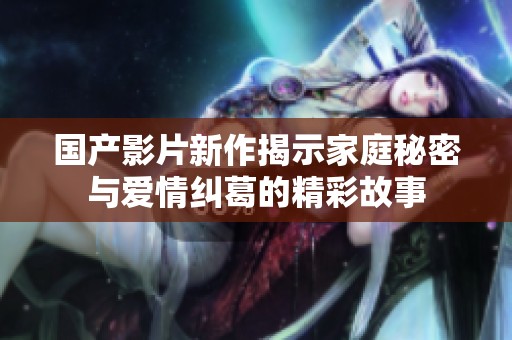 国产影片新作揭示家庭秘密与爱情纠葛的精彩故事