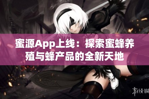蜜源App上线：探索蜜蜂养殖与蜂产品的全新天地