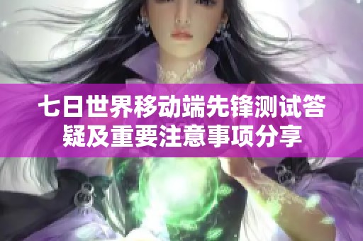 七日世界移动端先锋测试答疑及重要注意事项分享