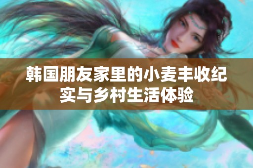 韩国朋友家里的小麦丰收纪实与乡村生活体验