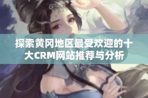 探索黄冈地区最受欢迎的十大CRM网站推荐与分析