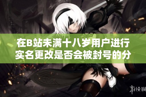 在B站未满十八岁用户进行实名更改是否会被封号的分析