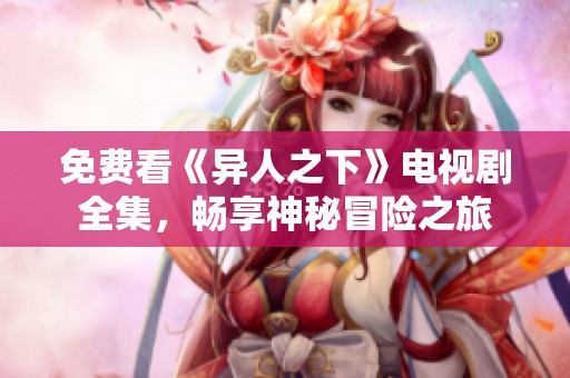 免费看《异人之下》电视剧全集，畅享神秘冒险之旅