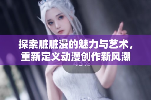 探索脏脏漫的魅力与艺术，重新定义动漫创作新风潮