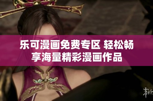 乐可漫画免费专区 轻松畅享海量精彩漫画作品