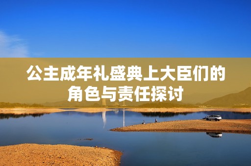 公主成年礼盛典上大臣们的角色与责任探讨