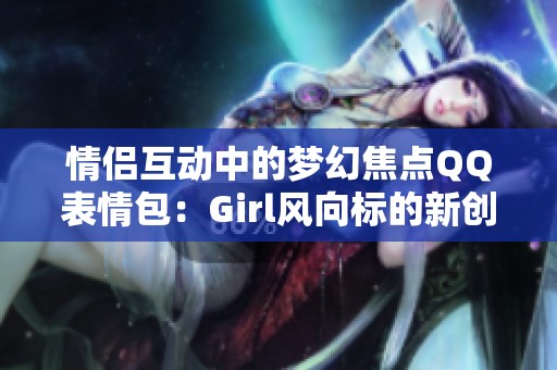 情侣互动中的梦幻焦点QQ表情包：Girl风向标的新创意体验