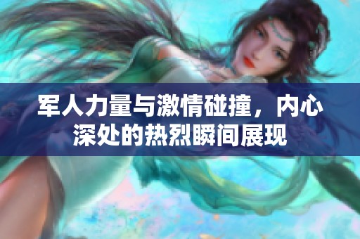 军人力量与激情碰撞，内心深处的热烈瞬间展现