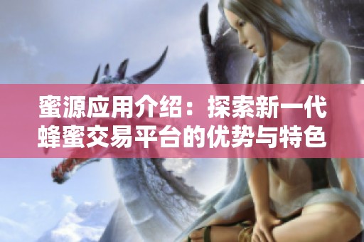 蜜源应用介绍：探索新一代蜂蜜交易平台的优势与特色