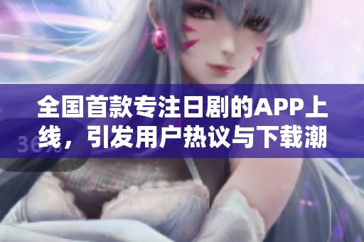 全国首款专注日剧的APP上线，引发用户热议与下载潮