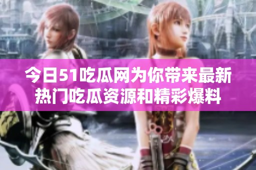 今日51吃瓜网为你带来最新热门吃瓜资源和精彩爆料