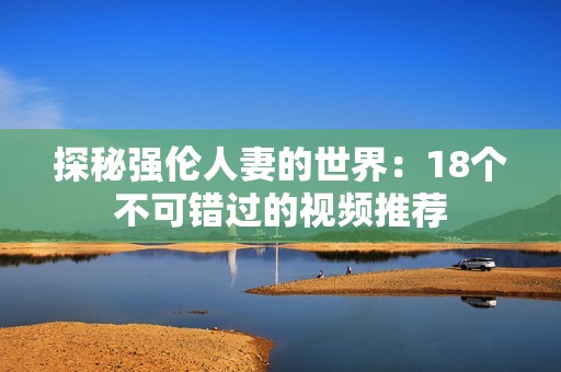 探秘强伦人妻的世界：18个不可错过的视频推荐