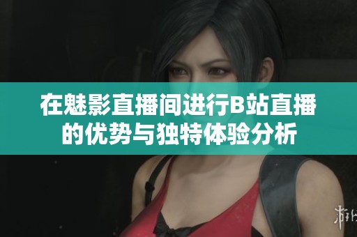 在魅影直播间进行B站直播的优势与独特体验分析