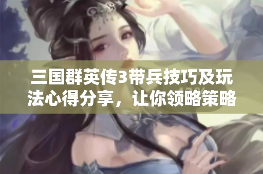 三国群英传3带兵技巧及玩法心得分享，让你领略策略魅力
