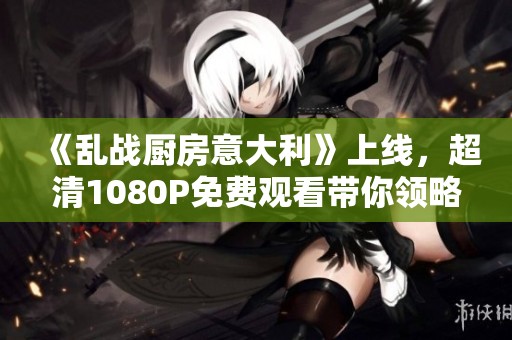 《乱战厨房意大利》上线，超清1080P免费观看带你领略美食对决