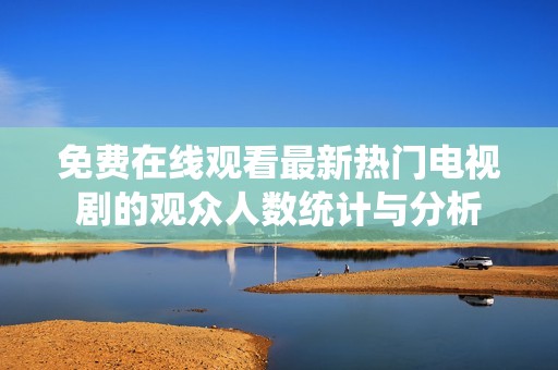 免费在线观看最新热门电视剧的观众人数统计与分析