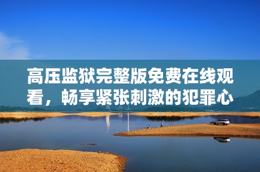 高压监狱完整版免费在线观看，畅享紧张刺激的犯罪心理之旅