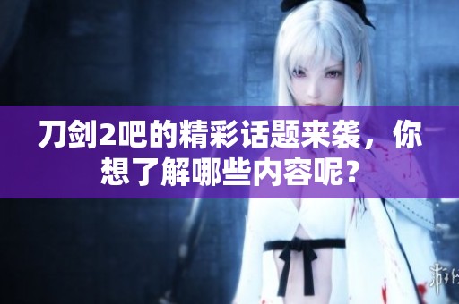刀剑2吧的精彩话题来袭，你想了解哪些内容呢？