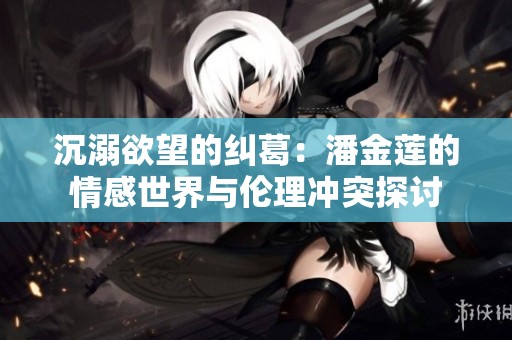沉溺欲望的纠葛：潘金莲的情感世界与伦理冲突探讨