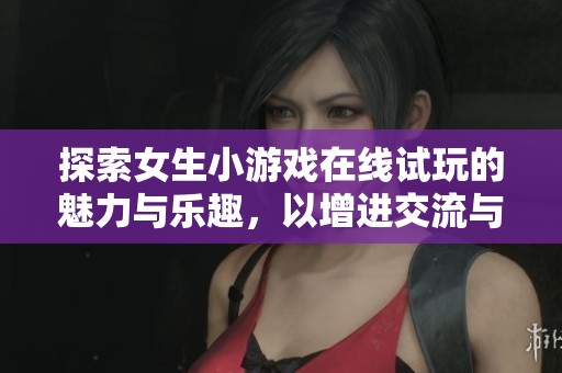 探索女生小游戏在线试玩的魅力与乐趣，以增进交流与互动