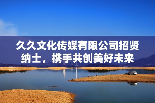 久久文化传媒有限公司招贤纳士，携手共创美好未来